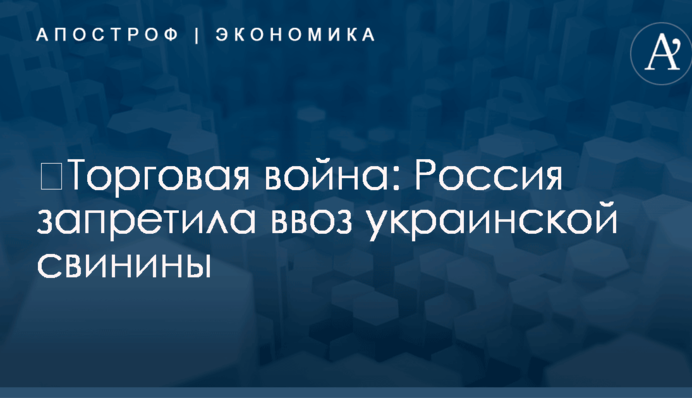 ​Торговая война: Россия запретила ввоз украинской свинины