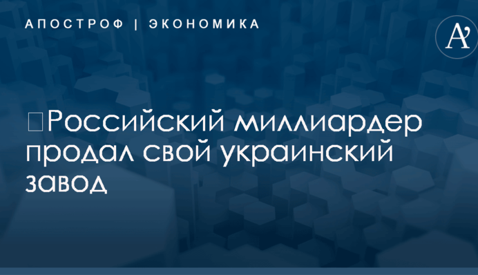 ​Российский миллиардер продал свой украинский завод