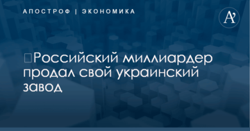 ​Российский миллиардер продал свой украинский завод
