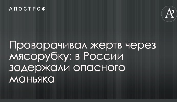 Провертав жертв через м'ясорубку: в Росії затримали небезпечного маніяка