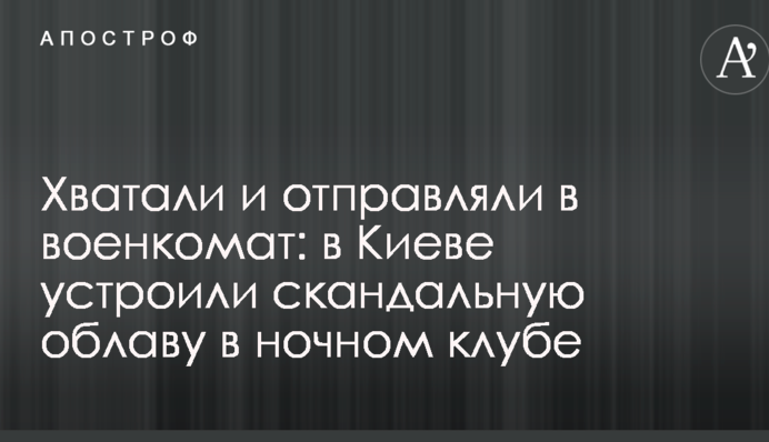 Хватали и отправляли в военкомат: в Киеве устроили скандальную облаву в ночном клубе