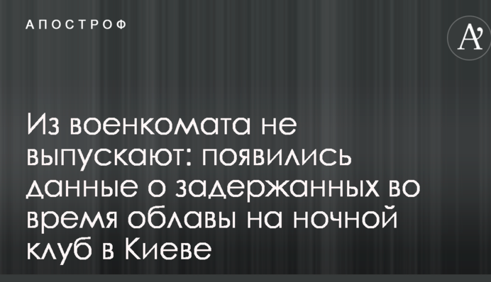 Из военкомата не выпускают: появились данные о задержанных во время облавы на ночной клуб в Киеве