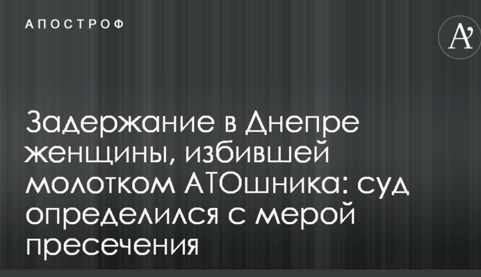 Задержание в Днепре женщины, избившей молотком АТОшника: суд определился с мерой пресечения