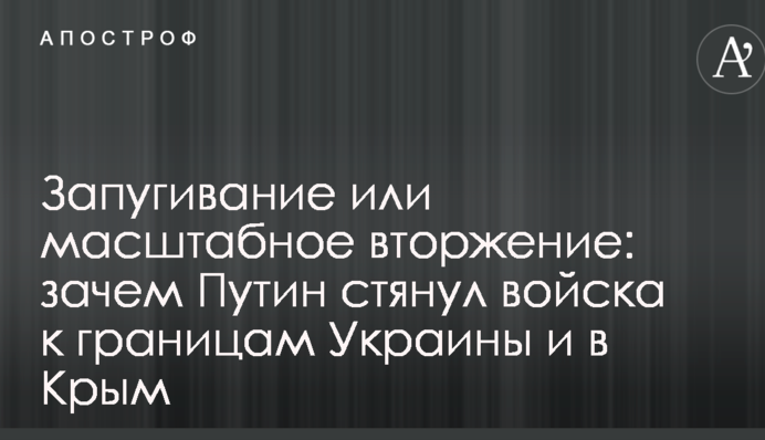 Запугивание или масштабное вторжение: генерал объяснил, зачем Путин стянул войска к границам Украины и в Крым