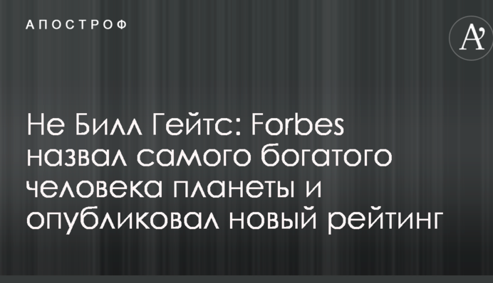 Не Білл Гейтс: Forbes назвав найбагатшу людину планети і опублікував новий рейтинг