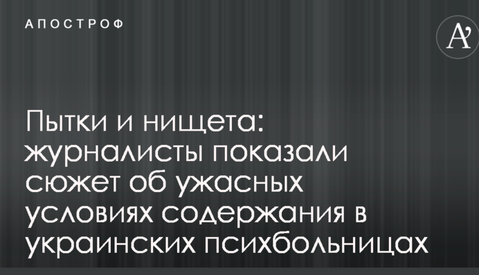 Пытки и нищета: журналисты показали сюжет об ужасных условиях содержания в украинских психбольницах