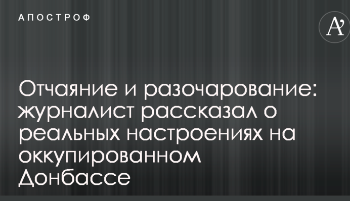 Отчаяние и разочарование: журналист рассказал о реальных настроениях на оккупированном Донбассе