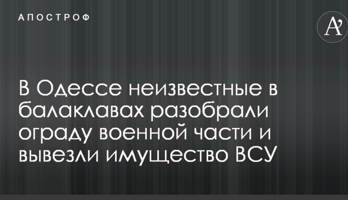 В Одессе неизвестные в балаклавах разобрали ограду военной части и вывезли имущество ВСУ