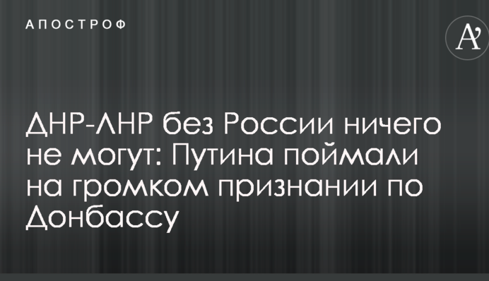 ДНР-ЛНР без Росії нічого не можуть: Путіна спіймали на гучному визнанні щодо Донбасу