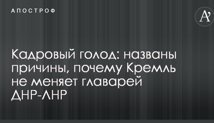 Кадровый голод: названы причины, почему Кремль не меняет главарей ДНР-ЛНР