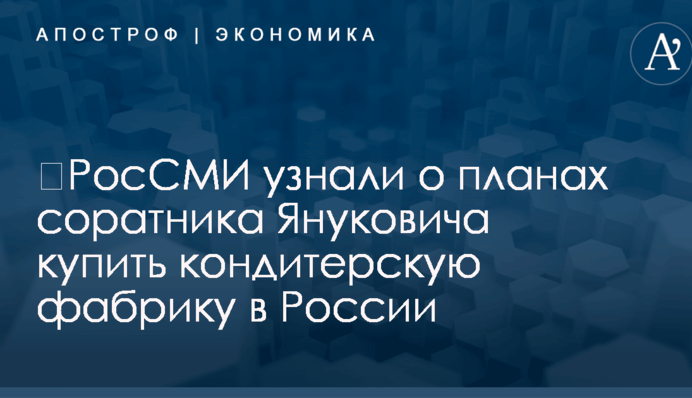 ​РосСМИ узнали о планах соратника Януковича купить кондитерскую фабрику в России
