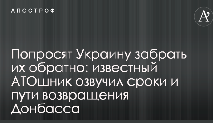 Попросять Україну забрати їх назад: відомий АТОшник озвучив терміни і шляхи повернення Донбасу