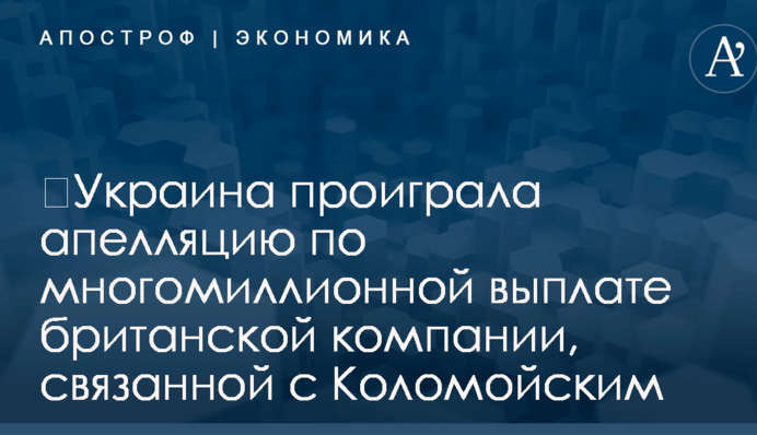 ​Украина проиграла апелляцию по многомиллионной выплате британской компании, связанной с Коломойским
