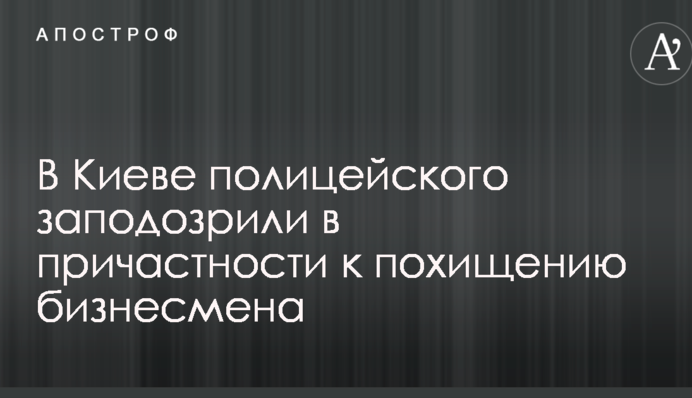 В Киеве полицейского заподозрили в причастности к похищению бизнесмена