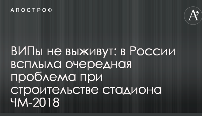 ВІПи не виживуть: у Росії виникла чергова проблема при будівництві стадіону ЧС-2018