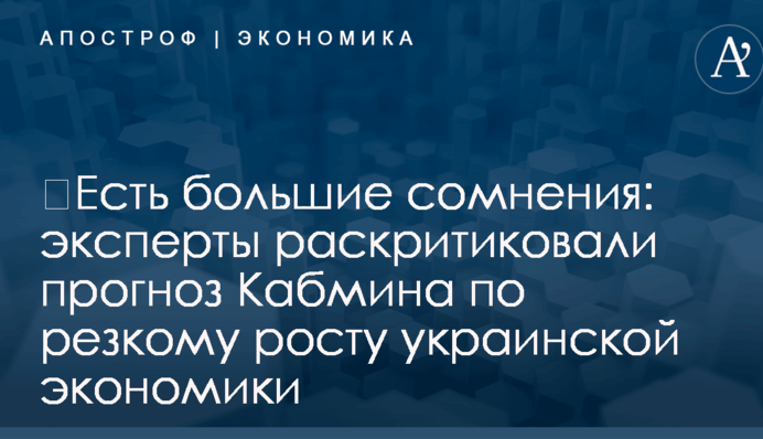 ​Есть большие сомнения: эксперты раскритиковали прогноз Кабмина по резкому росту украинской экономики