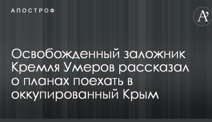Звільнений заручник Кремля Умеров розповів про плани поїхати до окупованого Криму