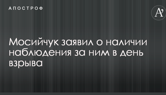 Покушение на Мосийчука: нардеп заявил о наличии наблюдения за ним в день взрыва