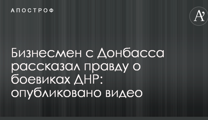 Бізнесмен з Донбасу розповів правду про бойовиків ДНР: опубліковано відео