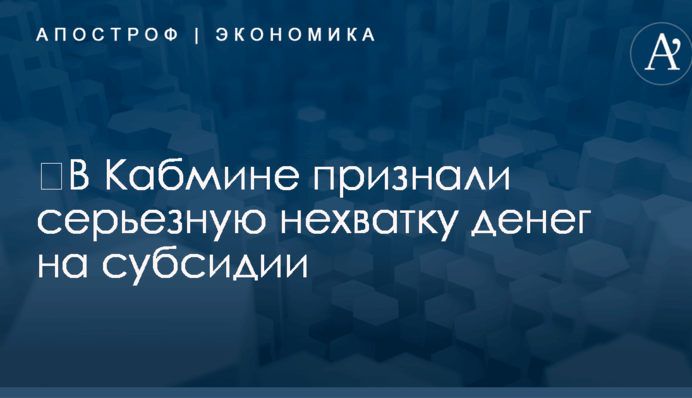 ​В Кабмине признали серьезную нехватку денег на субсидии