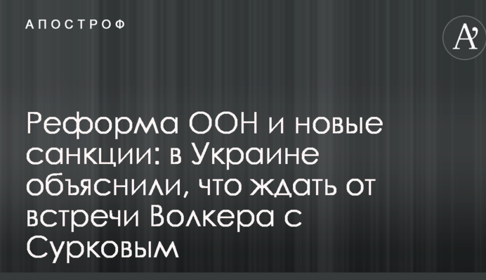 Реформа ООН і нові санкції: в Україні пояснили, що чекати від зустрічі Волкера з Сурковим