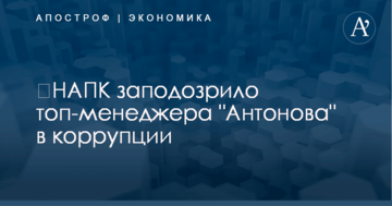 ​НАПК заподозрило топ-менеджера "Антонова" в коррупции