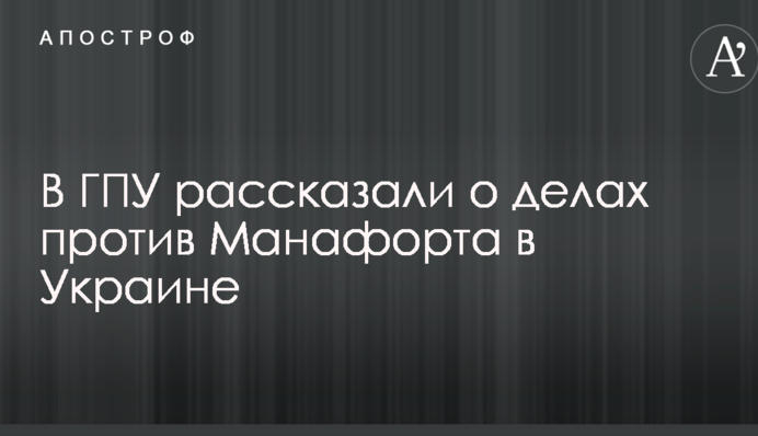 У ГПУ розповіли про справи проти Манафорта в Україні