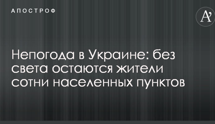 Негода в Україні: без світла залишаються мешканці сотні населених пунктів