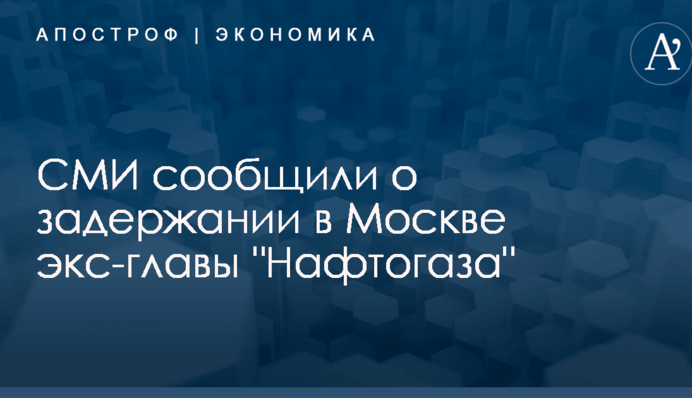 СМИ сообщили о задержании в Москве экс-главы "Нафтогаза"