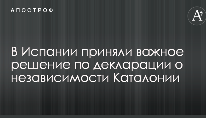 В Іспанії прийняли важливе рішення щодо декларації про незалежність Каталонії
