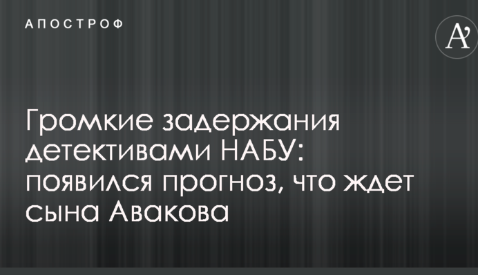 Гучні затримання детективами НАБУ: з'явився прогноз, що чекає сина Авакова