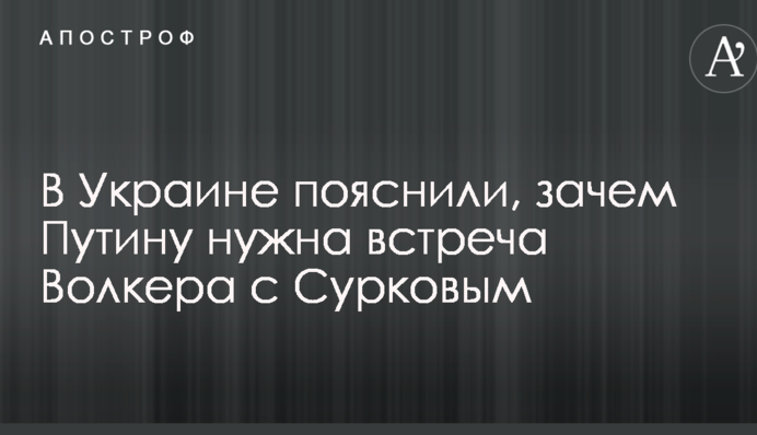 В Україні пояснили, навіщо Путіну потрібна зустріч Волкера з Сурковим