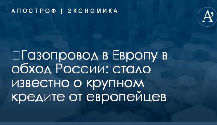 ​Газопровод в Европу в обход России: стало известно о крупном кредите от европейцев