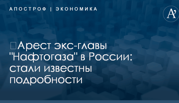 ​Арест экс-главы "Нафтогаза" в России: стали известны подробности