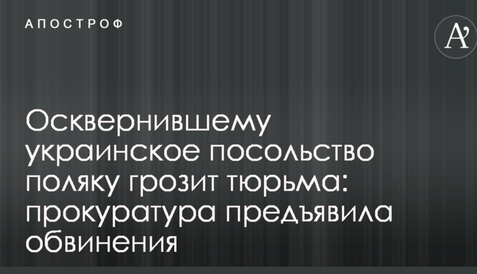 Поляку, що сплюндрував українське посольство, загрожує в'язниця: прокуратура пред'явила звинувачення