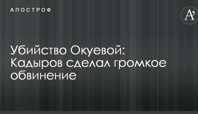 Вбивство Окуєвої: Кадиров зробив гучне звинувачення