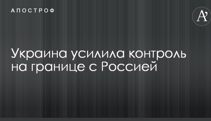 Україна посилила контроль на кордоні з Росією