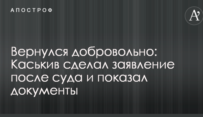 Вернулся добровольно: Каськив сделал заявление после суда и показал документы
