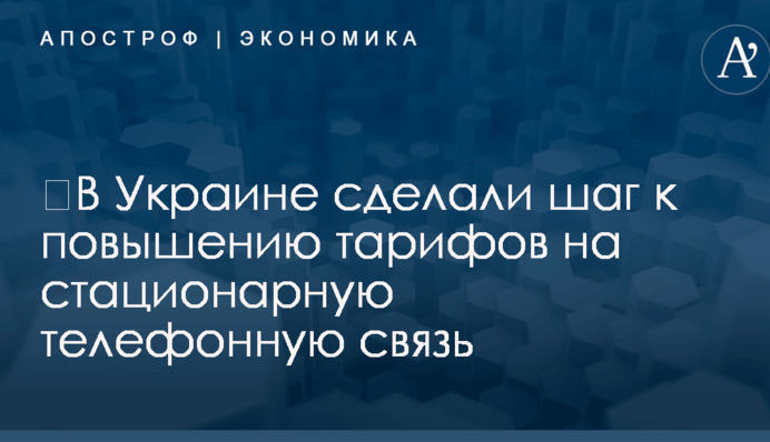 ​В Украине сделали шаг к повышению тарифов на стационарную телефонную связь