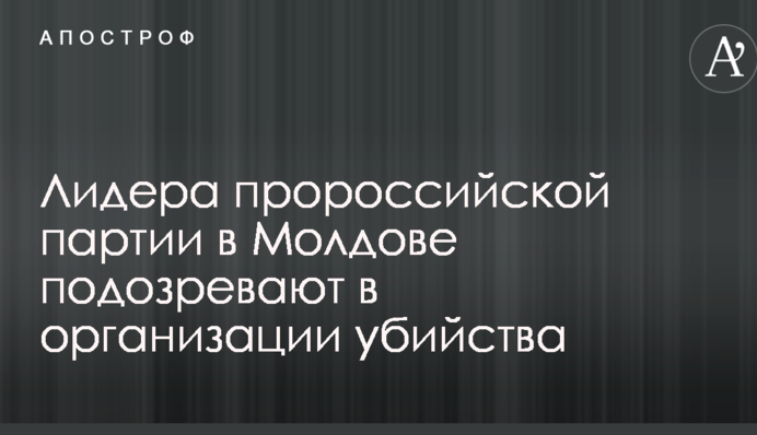 Лідера проросійської партії в Молдові підозрюють в організації вбивства