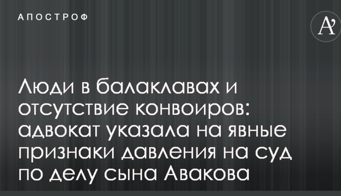 Люди в балаклавах і відсутність конвоїрів: адвокат вказала на явні ознаки тиску на суд у справі сина Авакова