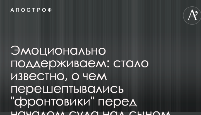 Эмоционально поддерживаем: стало известно, о чем перешептывались "фронтовики" перед началом суда над сыном Авакова