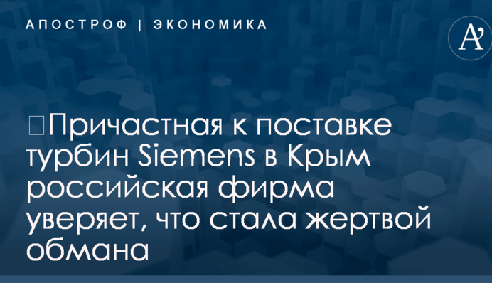 ​Причастная к поставке турбин Siemens в Крым российская фирма уверяет, что стала жертвой обмана