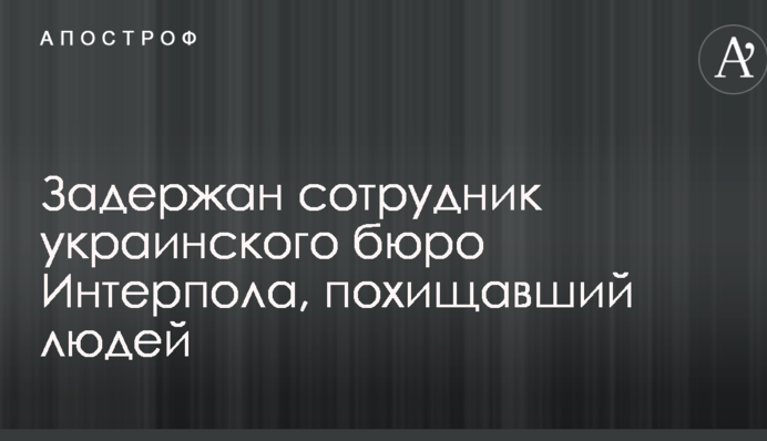 Стало відомо про затримання співробітника українського бюро Інтерполу, який викрадав людей