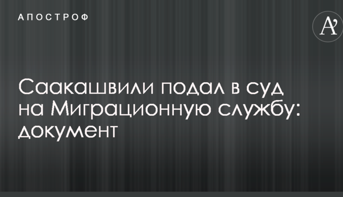 Саакашвили подал в суд на Миграционную службу: опубликован документ