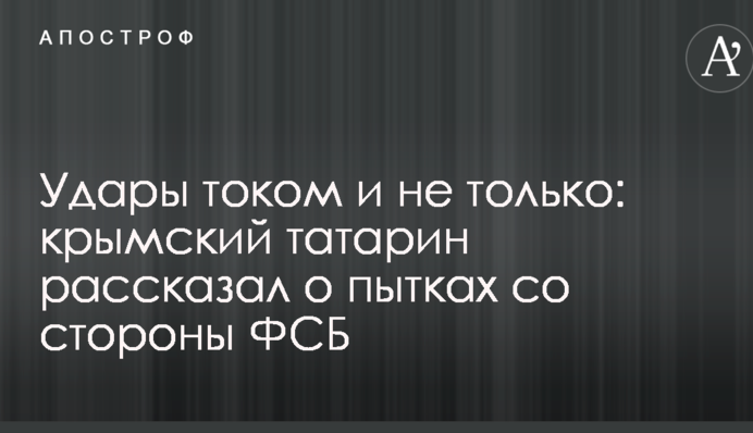 Удари струмом і не тільки: кримський татарин розповів про тортури з боку ФСБ