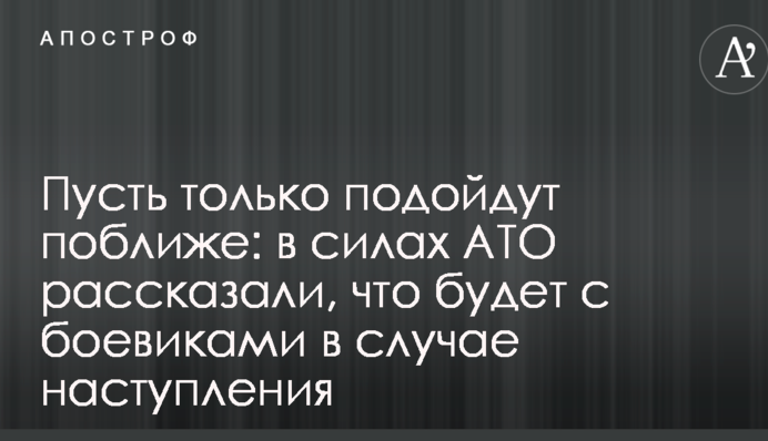 Нехай тільки підійдуть ближче: в силах АТО розповіли, що буде з бойовиками в разі настання