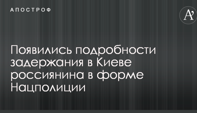 З'явилися подробиці затримання в Києві росіянина у формі Нацполіції