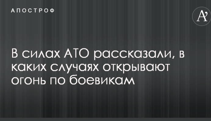 В силах АТО рассказали, в каких случаях открывают огонь по боевикам