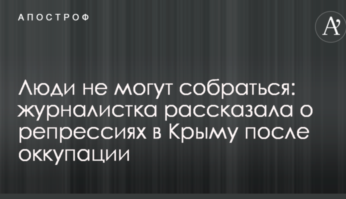 Люди не могут собраться: журналистка рассказала о репрессиях в Крыму после оккупации